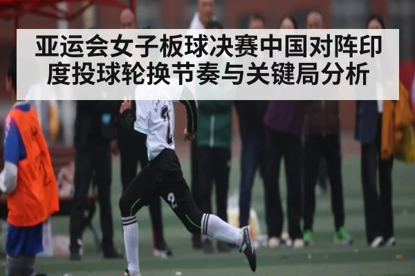 亚运会女子板球决赛中国对阵印度投球轮换节奏与关键局分析